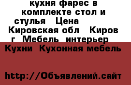 кухня фарес в комплекте стол и стулья › Цена ­ 7 000 - Кировская обл., Киров г. Мебель, интерьер » Кухни. Кухонная мебель   